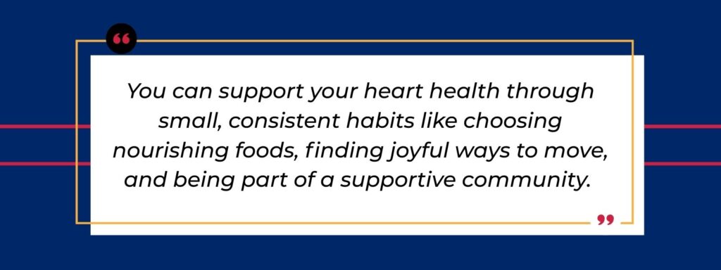 A quote that says "You can support your heart health through small, consistent habits like choosing nourishing foods, finding joyful ways to move, and being part of a supportive community."